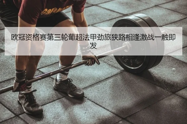 欧冠资格赛第三轮葡超法甲劲旅狭路相逢激战一触即发